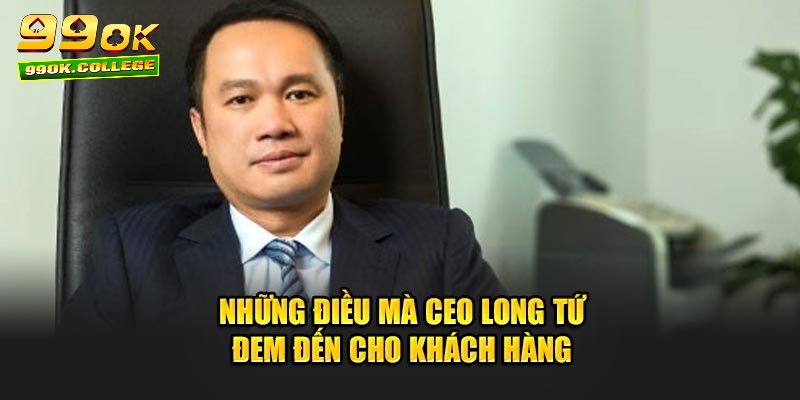 Những điều mà CEO Long Tứ  đem đến cho khách hàng